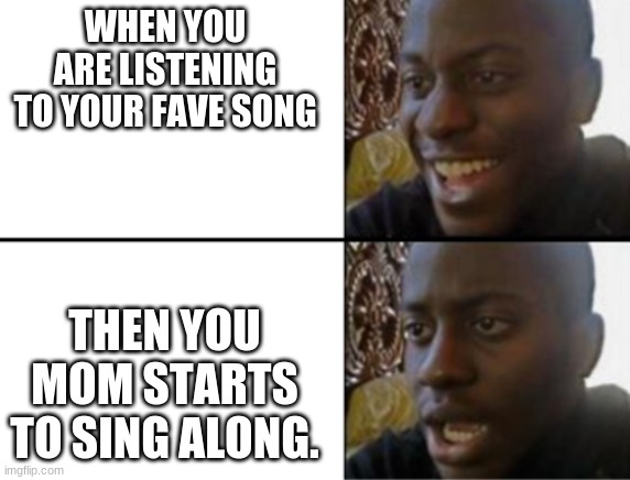 Oh yeah! Oh no... | WHEN YOU ARE LISTENING TO YOUR FAVE SONG; THEN YOU MOM STARTS TO SING ALONG. | image tagged in oh yeah oh no | made w/ Imgflip meme maker