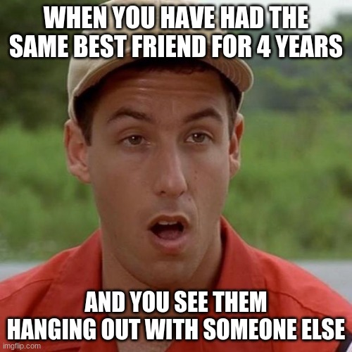 Adam Sandler mouth dropped | WHEN YOU HAVE HAD THE SAME BEST FRIEND FOR 4 YEARS; AND YOU SEE THEM HANGING OUT WITH SOMEONE ELSE | image tagged in adam sandler mouth dropped | made w/ Imgflip meme maker