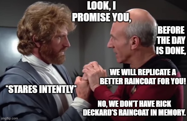 Diplomats have weird demands sometimes. |  LOOK, I PROMISE YOU, BEFORE THE DAY IS DONE, WE WILL REPLICATE A BETTER RAINCOAT FOR YOU! *STARES INTENTLY*; NO, WE DON'T HAVE RICK DECKARD'S RAINCOAT IN MEMORY. | image tagged in picard and mute diplomat,odd priorities | made w/ Imgflip meme maker