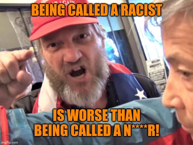 Dunning-Kruger Supremacy | BEING CALLED A RACIST IS WORSE THAN BEING CALLED A N****R! | image tagged in angry trump supporter,racists | made w/ Imgflip meme maker