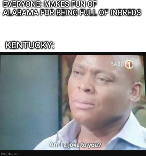 Am I a joke to you? | EVERYONE: MAKES FUN OF ALABAMA FOR BEING FULL OF INBREDS; KENTUCKY: | image tagged in am i a joke to you,funny memes | made w/ Imgflip meme maker