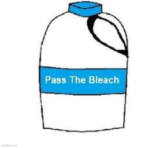 Pass the bleach | image tagged in pass the bleach | made w/ Imgflip meme maker