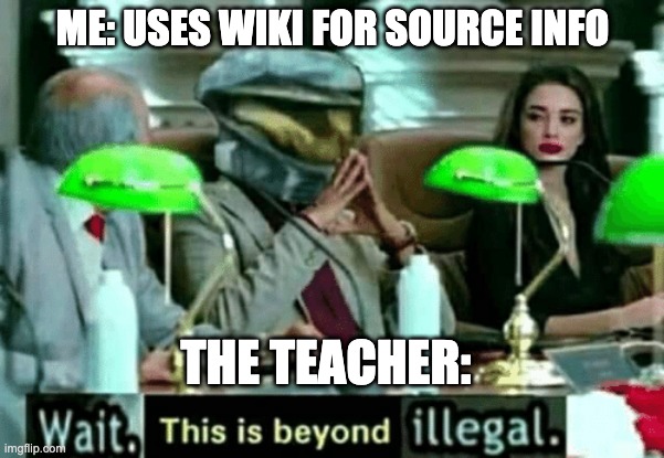 relatable | ME: USES WIKI FOR SOURCE INFO; THE TEACHER: | image tagged in wait this is beyond illegal | made w/ Imgflip meme maker
