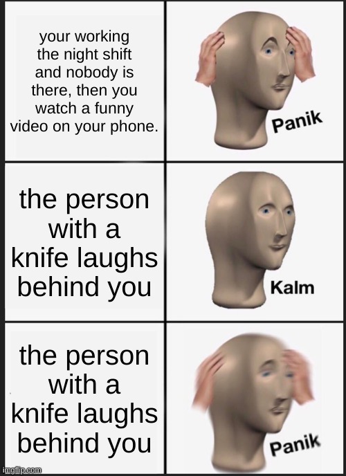 B-A-D M-E-M-E | your working the night shift and nobody is there, then you watch a funny video on your phone. the person with a knife laughs behind you; the person with a knife laughs behind you | image tagged in memes,panik kalm panik | made w/ Imgflip meme maker