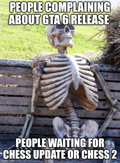 Waiting Skeleton | PEOPLE COMPLAINING ABOUT GTA 6 RELEASE; PEOPLE WAITING FOR CHESS UPDATE OR CHESS 2 | image tagged in memes,waiting skeleton | made w/ Imgflip meme maker