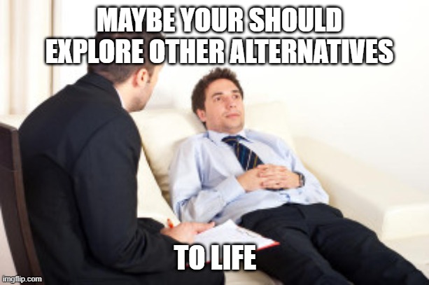psychiatrist | MAYBE YOUR SHOULD EXPLORE OTHER ALTERNATIVES TO LIFE | image tagged in psychiatrist | made w/ Imgflip meme maker