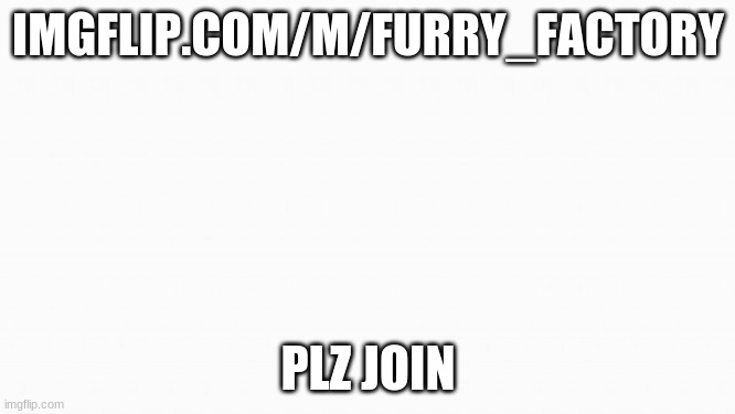 imgflip.com/m/Furry_Factory | IMGFLIP.COM/M/FURRY_FACTORY; PLZ JOIN | image tagged in white box | made w/ Imgflip meme maker