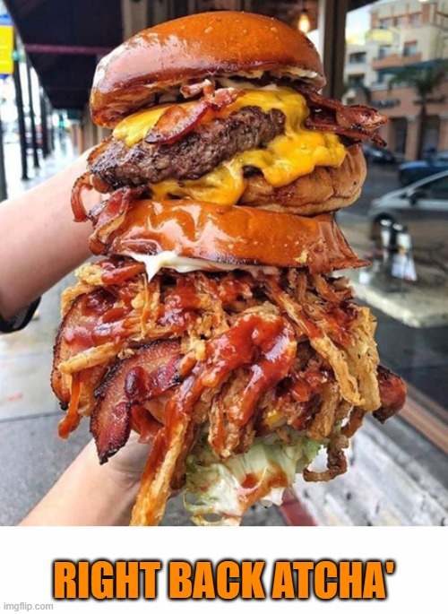 huge hamburger | RIGHT BACK ATCHA' | image tagged in huge hamburger | made w/ Imgflip meme maker