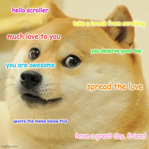 spread the doge | hello scroller; take a break from scrolling; much love to you; you deserve good day; you are awesome; spread the love; upvote the meme below this; have a great day, friend | image tagged in memes,doge | made w/ Imgflip meme maker