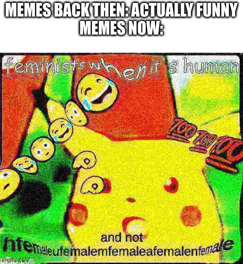 it says human all covered with "female" | MEMES BACK THEN: ACTUALLY FUNNY
MEMES NOW: | image tagged in surprised pikachu,deep fried | made w/ Imgflip meme maker