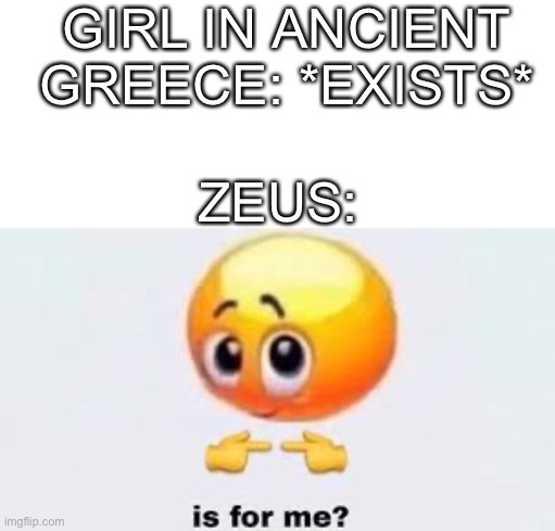 Is for me | GIRL IN ANCIENT GREECE: *EXISTS*; ZEUS: | image tagged in is for me | made w/ Imgflip meme maker