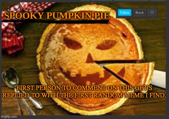 spooky pumpkin pie | FIRST PERSON TO COMMENT ON THIS GET'S REPLIED TO WITH THE FIRST RANDOM MEME I FIND. | image tagged in spooky pumpkin pie | made w/ Imgflip meme maker