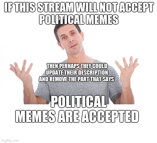 Confusing | IF THIS STREAM WILL NOT ACCEPT
POLITICAL MEMES; THEN PERHAPS THEY COULD UPDATE THEIR DESCRIPTION
AND REMOVE THE PART THAT SAYS; POLITICAL MEMES ARE ACCEPTED | image tagged in blank white template,complaint,rules,hypocritical,respect | made w/ Imgflip meme maker