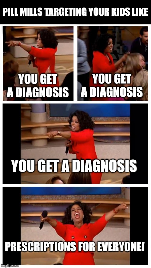 Political af | PILL MILLS TARGETING YOUR KIDS LIKE; YOU GET A DIAGNOSIS; YOU GET A DIAGNOSIS; YOU GET A DIAGNOSIS; PRESCRIPTIONS FOR EVERYONE! | image tagged in oprah you get a car everybody gets a car,hard to swallow pills,pills,red pill,red pill blue pill,big pharma | made w/ Imgflip meme maker