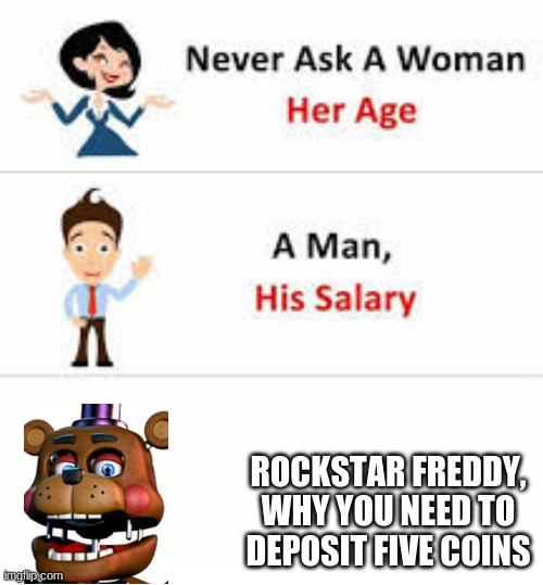 Never ask a woman her age | ROCKSTAR FREDDY, WHY YOU NEED TO DEPOSIT FIVE COINS | image tagged in never ask a woman her age | made w/ Imgflip meme maker