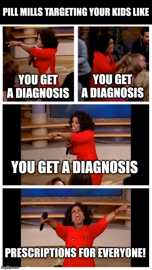 Psychological pill mills |  PILL MILLS TARGETING YOUR KIDS LIKE; YOU GET A DIAGNOSIS; YOU GET A DIAGNOSIS; YOU GET A DIAGNOSIS; PRESCRIPTIONS FOR EVERYONE! | image tagged in oprah you get a car everybody gets a car,hard to swallow pills,pills,red pill,red pill blue pill,big pharma | made w/ Imgflip meme maker