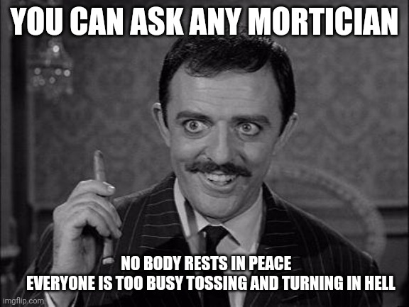 No.sleep for the dead | YOU CAN ASK ANY MORTICIAN; NO BODY RESTS IN PEACE
    EVERYONE IS TOO BUSY TOSSING AND TURNING IN HELL | image tagged in gomez addams,thug life,life sucks,death,everybody gangsta until,disturbing facts skeletor | made w/ Imgflip meme maker