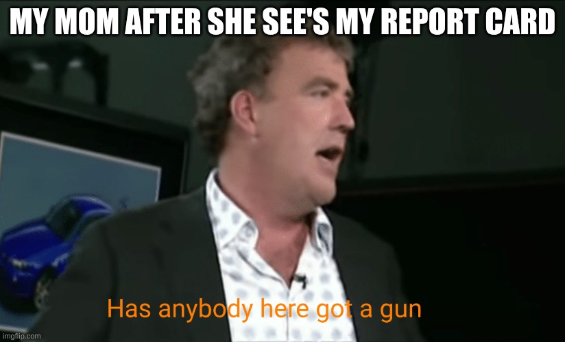 Has anybody got a gun | MY MOM AFTER SHE SEE'S MY REPORT CARD | image tagged in funny memes,funny,video games,gaming,comedy | made w/ Imgflip meme maker
