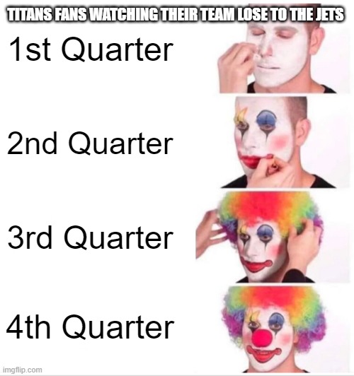 hi | TITANS FANS WATCHING THEIR TEAM LOSE TO THE JETS; 1st Quarter; 2nd Quarter; 3rd Quarter; 4th Quarter | image tagged in memes,clown applying makeup | made w/ Imgflip meme maker