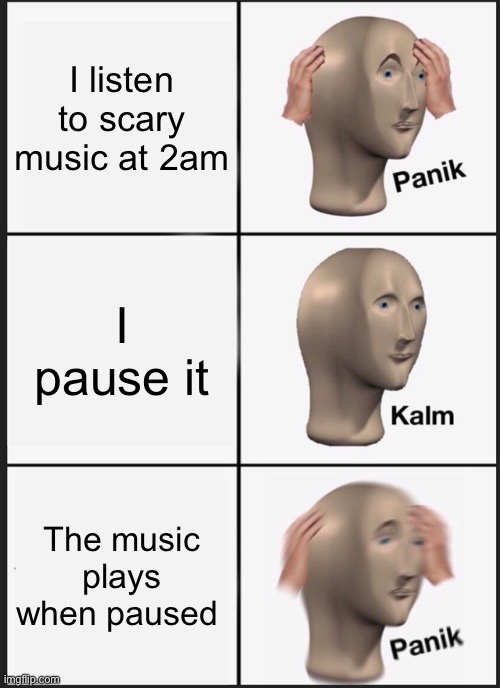 Panik Kalm Panik | I listen to scary music at 2am; I pause it; The music plays when paused | image tagged in memes,panik kalm panik | made w/ Imgflip meme maker