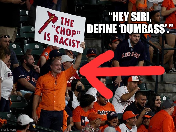 Not all Astros fans are stupid. But this one is. | “HEY SIRI,
DEFINE ‘DUMBASS’.” | image tagged in stupid sports fan,memes,houston astros,atlanta braves,racist,mlb baseball | made w/ Imgflip meme maker