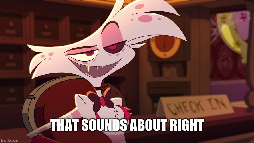Hazbin Hotel - Angel Dust | THAT SOUNDS ABOUT RIGHT | image tagged in hazbin hotel - angel dust | made w/ Imgflip meme maker