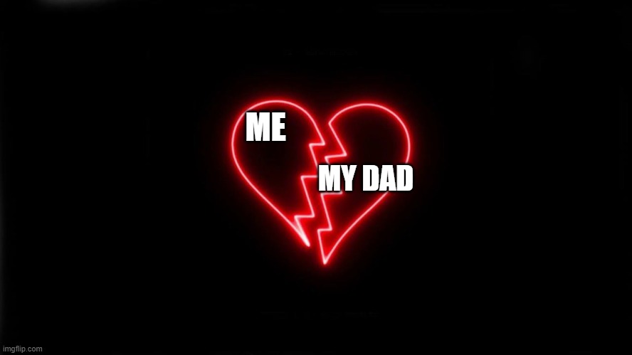 broke heart | MY DAD; ME | image tagged in broke heart | made w/ Imgflip meme maker