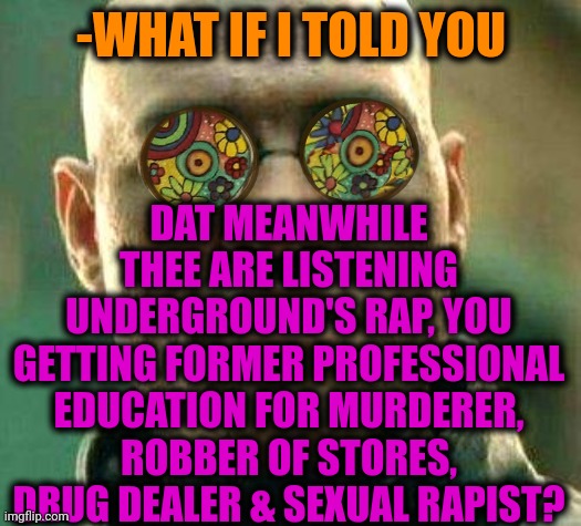 -Be them all! | DAT MEANWHILE THEE ARE LISTENING UNDERGROUND'S RAP, YOU GETTING FORMER PROFESSIONAL EDUCATION FOR MURDERER, ROBBER OF STORES, DRUG DEALER & SEXUAL RAPIST? -WHAT IF I TOLD YOU | image tagged in acid kicks in morpheus,sketchy drug dealer,thief murderer,armed robbery,big diglett underground,rapper | made w/ Imgflip meme maker