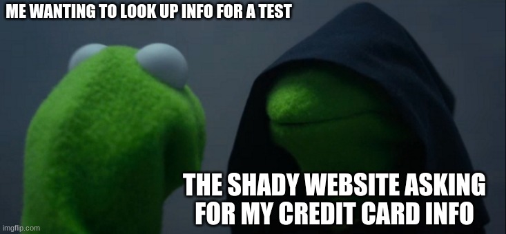 Evil Kermit | ME WANTING TO LOOK UP INFO FOR A TEST; THE SHADY WEBSITE ASKING FOR MY CREDIT CARD INFO | image tagged in memes,evil kermit | made w/ Imgflip meme maker