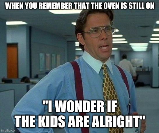 That Would Be Great Meme | WHEN YOU REMEMBER THAT THE OVEN IS STILL ON; "I WONDER IF THE KIDS ARE ALRIGHT" | image tagged in memes,that would be great | made w/ Imgflip meme maker