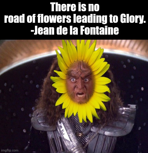 There is no road of flowers leading to Glory.

-Jean de la Fontaine | image tagged in gowron,star trek | made w/ Imgflip meme maker