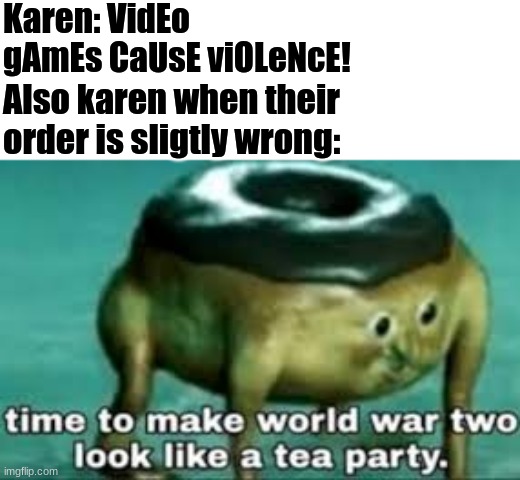 time to make ww2 look like a tea party | Karen: VidEo gAmEs CaUsE viOLeNcE! Also karen when their order is sligtly wrong: | image tagged in time to make ww2 look like a tea party | made w/ Imgflip meme maker