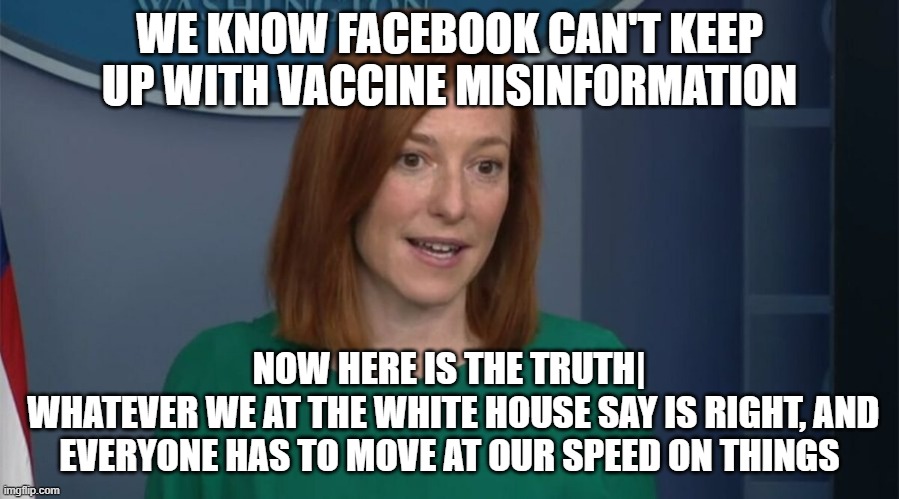 When you give yourself the power to say what is(n't) the truth | WE KNOW FACEBOOK CAN'T KEEP UP WITH VACCINE MISINFORMATION; NOW HERE IS THE TRUTH|
 WHATEVER WE AT THE WHITE HOUSE SAY IS RIGHT, AND EVERYONE HAS TO MOVE AT OUR SPEED ON THINGS | image tagged in circle back psaki,facebook | made w/ Imgflip meme maker