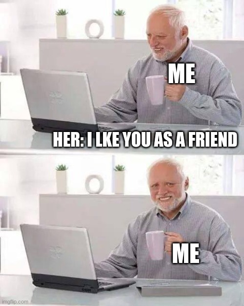 Hide the Pain Harold | ME; HER: I LKE YOU AS A FRIEND; ME | image tagged in memes,hide the pain harold | made w/ Imgflip meme maker