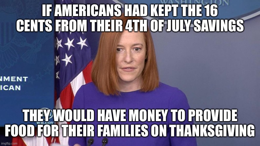 Jen Psaki | IF AMERICANS HAD KEPT THE 16 CENTS FROM THEIR 4TH OF JULY SAVINGS; THEY WOULD HAVE MONEY TO PROVIDE FOOD FOR THEIR FAMILIES ON THANKSGIVING | image tagged in jen psaki,liberal logic | made w/ Imgflip meme maker