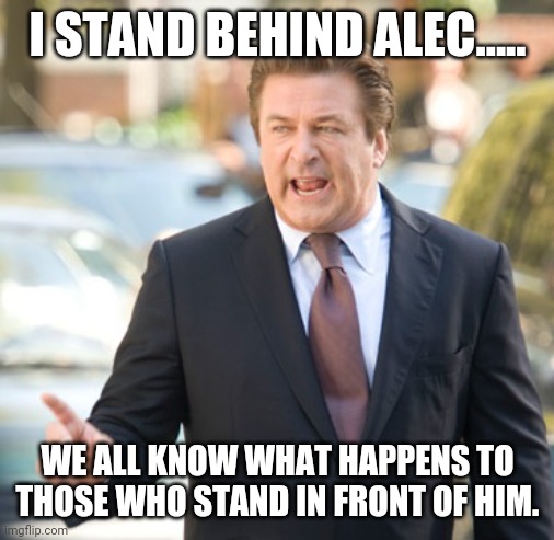 This is funny, you gotta laugh | I STAND BEHIND ALEC..... WE ALL KNOW WHAT HAPPENS TO THOSE WHO STAND IN FRONT OF HIM. | image tagged in alec baldwin | made w/ Imgflip meme maker