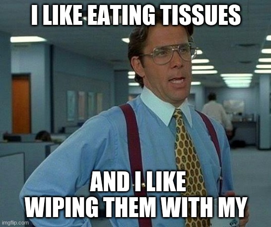 That Would Be Great | I LIKE EATING TISSUES; AND I LIKE WIPING THEM WITH MY | image tagged in memes,that would be great | made w/ Imgflip meme maker