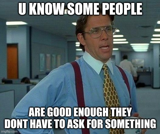 why would u ask ? XD | U KNOW SOME PEOPLE; ARE GOOD ENOUGH THEY DONT HAVE TO ASK FOR SOMETHING | image tagged in memes,that would be great | made w/ Imgflip meme maker