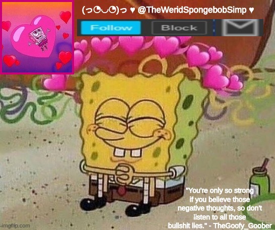 this is for @TheWeridSpongebobSimp | (っ◔◡◔)っ ♥ @TheWeridSpongebobSimp ♥; "You're only so strong if you believe those negative thoughts, so don't listen to all those bullshit lies." - TheGoofy_Goober | image tagged in memes,funny,funny memes,wholesome | made w/ Imgflip meme maker