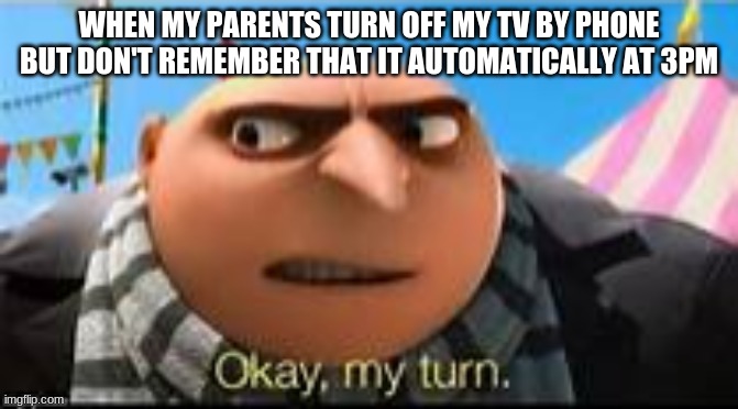 Gru ok my turn | WHEN MY PARENTS TURN OFF MY TV BY PHONE BUT DON'T REMEMBER THAT IT AUTOMATICALLY AT 3PM | image tagged in gru ok my turn | made w/ Imgflip meme maker