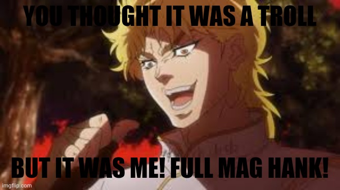 You thought it was (n) but it was me! DIO | YOU THOUGHT IT WAS A TROLL BUT IT WAS ME! FULL MAG HANK! | image tagged in you thought it was n but it was me dio | made w/ Imgflip meme maker
