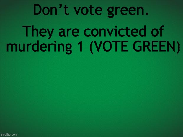 Green background | Don’t vote green. They are convicted of murdering 1 (VOTE GREEN) | image tagged in green background | made w/ Imgflip meme maker