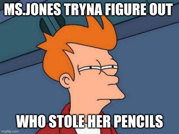 ms jones |  MS.JONES TRYNA FIGURE OUT; WHO STOLE HER PENCILS | image tagged in memes,futurama fry | made w/ Imgflip meme maker