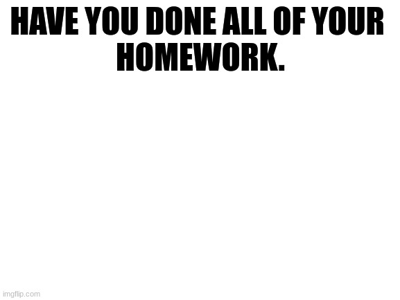 Have you | HAVE YOU DONE ALL OF YOUR 
HOMEWORK. | image tagged in blank white template | made w/ Imgflip meme maker