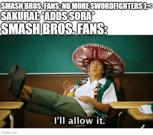 I’ll allow it | SAKURAI: *ADDS SORA*; SMASH BROS. FANS: NO MORE SWORDFIGHTERS ):<; SMASH BROS. FANS: | image tagged in i ll allow it | made w/ Imgflip meme maker