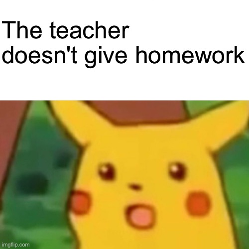 Surprised Pikachu | The teacher doesn't give homework | image tagged in memes,surprised pikachu | made w/ Imgflip meme maker