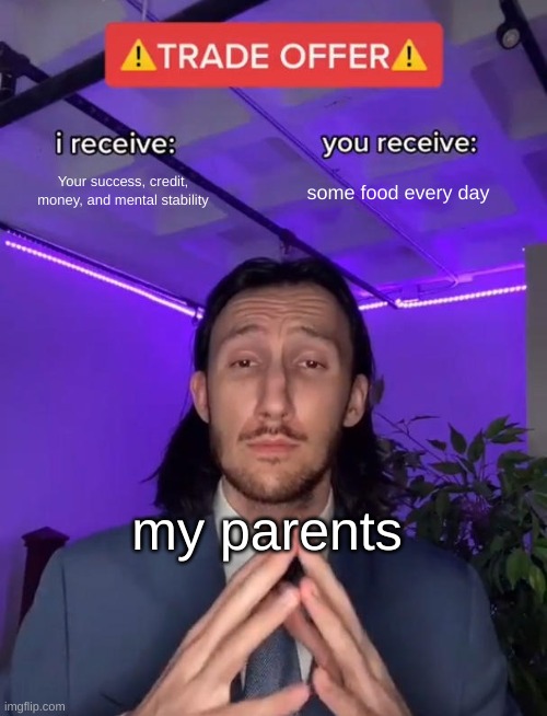 y tho???? |  Your success, credit, money, and mental stability; some food every day; my parents | image tagged in trade offer | made w/ Imgflip meme maker