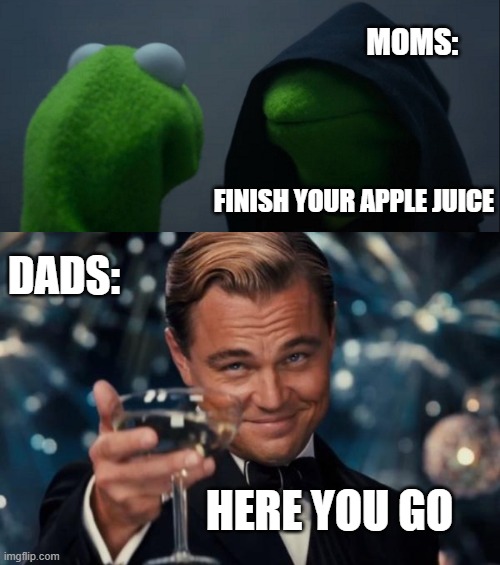 random | MOMS:; FINISH YOUR APPLE JUICE; DADS:; HERE YOU GO | image tagged in memes,evil kermit,leonardo dicaprio cheers | made w/ Imgflip meme maker