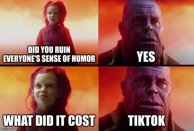 It's true | DID YOU RUIN EVERYONE'S SENSE OF HUMOR; YES; WHAT DID IT COST; TIKTOK | image tagged in thanos,fun,tiktok sucks | made w/ Imgflip meme maker