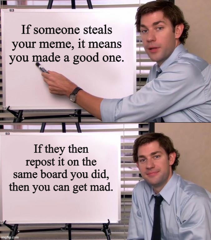 Jim Halpert Explains | If someone steals your meme, it means you made a good one. If they then repost it on the same board you did, then you can get mad. | image tagged in jim halpert explains | made w/ Imgflip meme maker